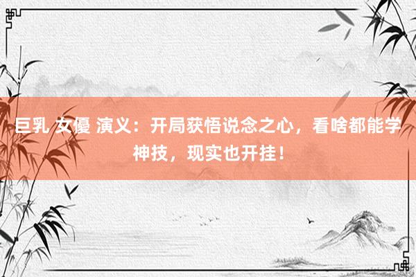 巨乳 女優 演义：开局获悟说念之心，看啥都能学神技，现实也开挂！