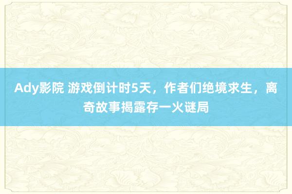 Ady影院 游戏倒计时5天，作者们绝境求生，离奇故事揭露存一火谜局
