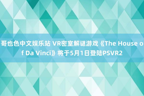 哥也色中文娱乐站 VR密室解谜游戏《The House of Da Vinci》将于5月1日登陆PSVR2