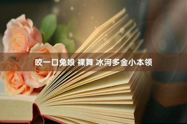 咬一口兔娘 裸舞 冰河多金小本领
