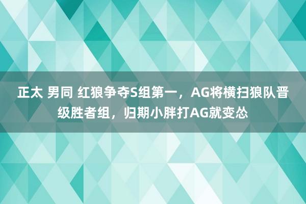 正太 男同 红狼争夺S组第一，AG将横扫狼队晋级胜者组，归期小胖打AG就变怂