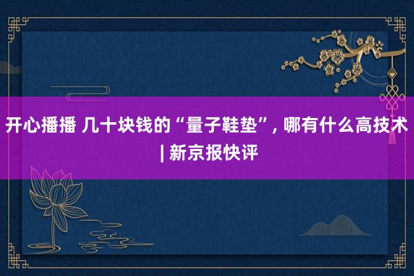 开心播播 几十块钱的“量子鞋垫”， 哪有什么高技术 | 新京报快评