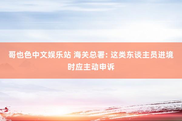 哥也色中文娱乐站 海关总署: 这类东谈主员进境时应主动申诉