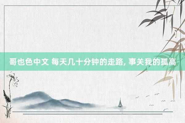 哥也色中文 每天几十分钟的走路， 事关我的孤高
