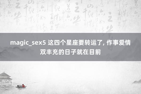 magic_sex5 这四个星座要转运了， 作事爱情双丰充的日子就在目前