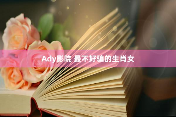 Ady影院 最不好骗的生肖女