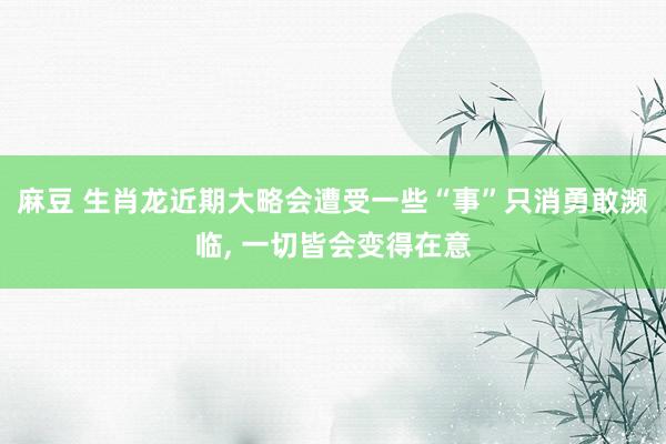 麻豆 生肖龙近期大略会遭受一些“事”只消勇敢濒临， 一切皆会变得在意