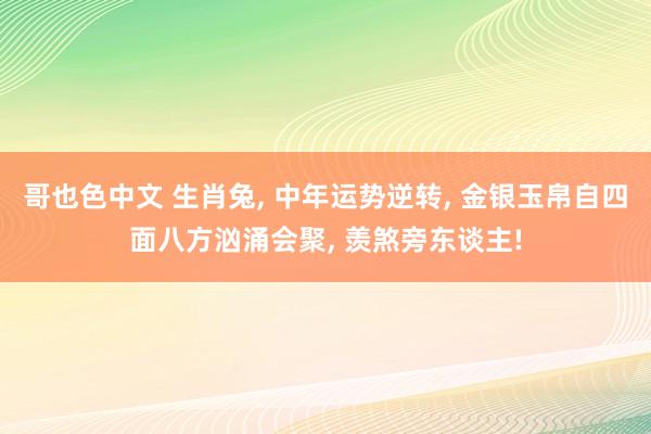 哥也色中文 生肖兔， 中年运势逆转， 金银玉帛自四面八方汹涌会聚， 羡煞旁东谈主!