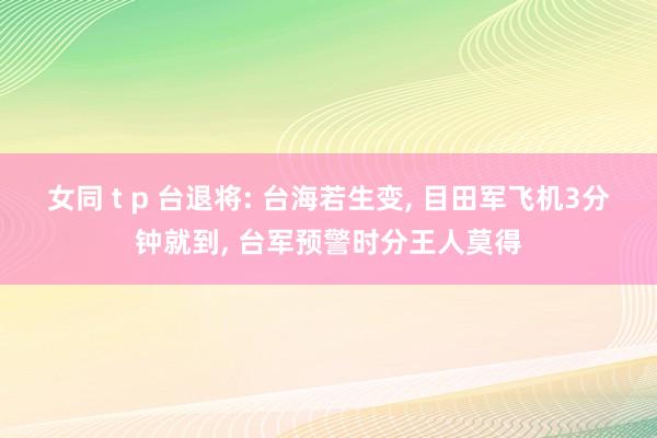 女同 t p 台退将: 台海若生变， 目田军飞机3分钟就到， 台军预警时分王人莫得