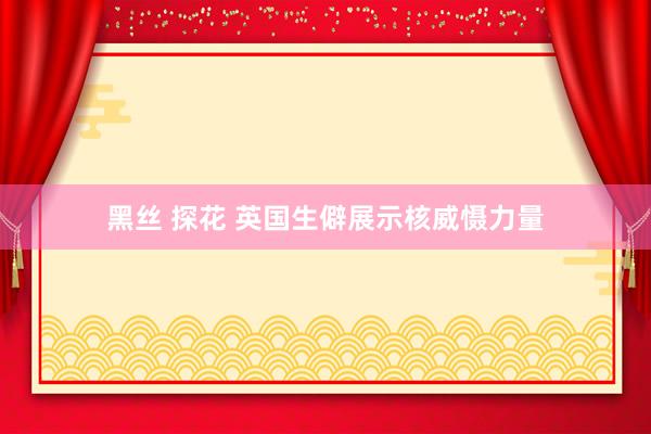 黑丝 探花 英国生僻展示核威慑力量