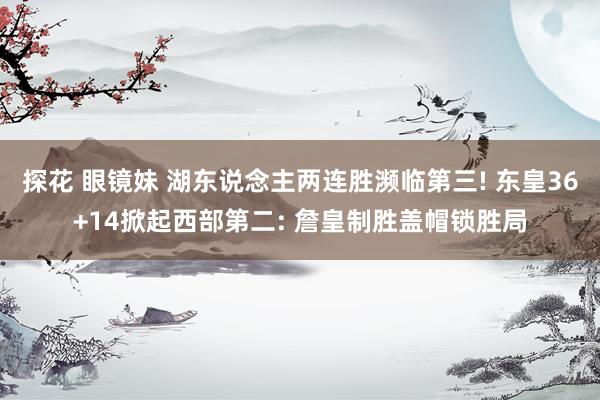 探花 眼镜妹 湖东说念主两连胜濒临第三! 东皇36+14掀起西部第二: 詹皇制胜盖帽锁胜局