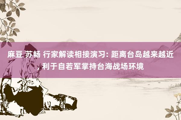 麻豆 苏畅 行家解读相接演习: 距离台岛越来越近， 利于自若军掌持台海战场环境