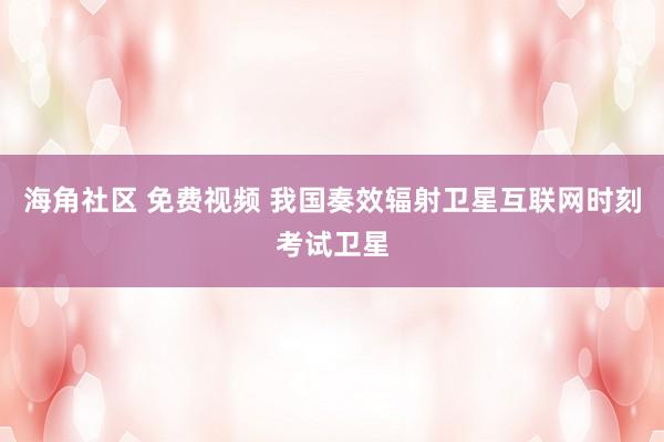 海角社区 免费视频 我国奏效辐射卫星互联网时刻考试卫星