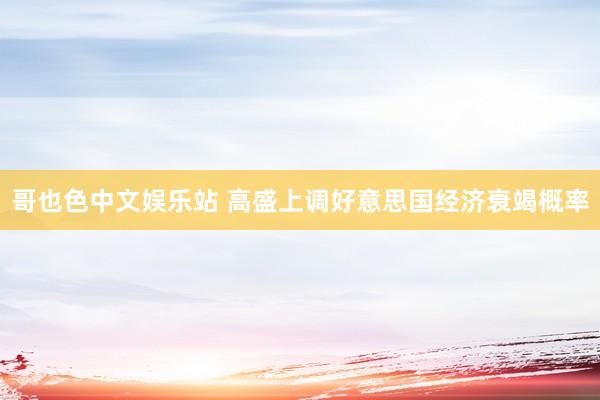 哥也色中文娱乐站 高盛上调好意思国经济衰竭概率