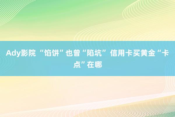 Ady影院 “馅饼”也曾“陷坑” 信用卡买黄金“卡点”在哪