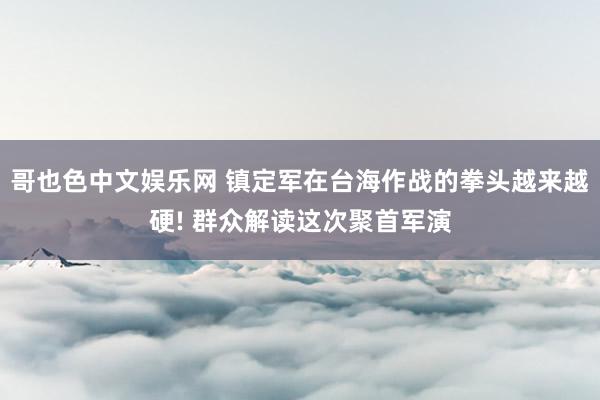 哥也色中文娱乐网 镇定军在台海作战的拳头越来越硬! 群众解读这次聚首军演