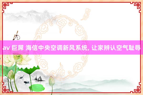 av 巨屌 海信中央空调新风系统， 让家辨认空气耻辱