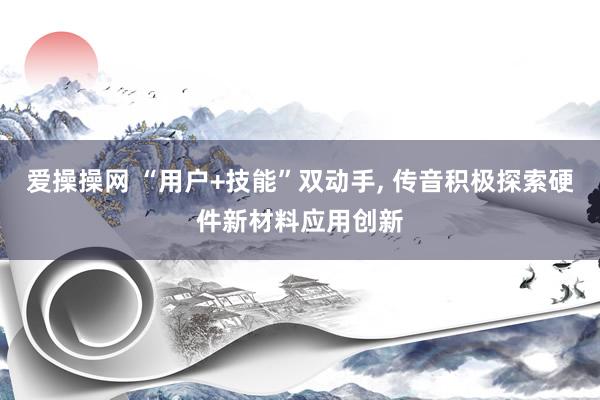 爱操操网 “用户+技能”双动手， 传音积极探索硬件新材料应用创新