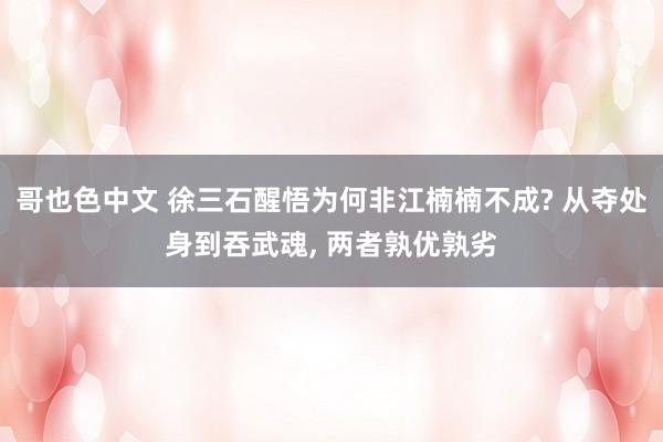 哥也色中文 徐三石醒悟为何非江楠楠不成? 从夺处身到吞武魂， 两者孰优孰劣