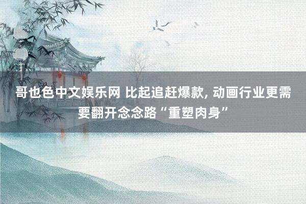 哥也色中文娱乐网 比起追赶爆款， 动画行业更需要翻开念念路“重塑肉身”