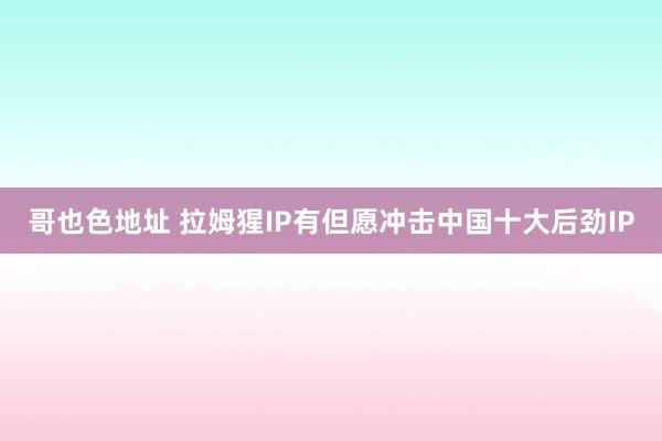 哥也色地址 拉姆猩IP有但愿冲击中国十大后劲IP