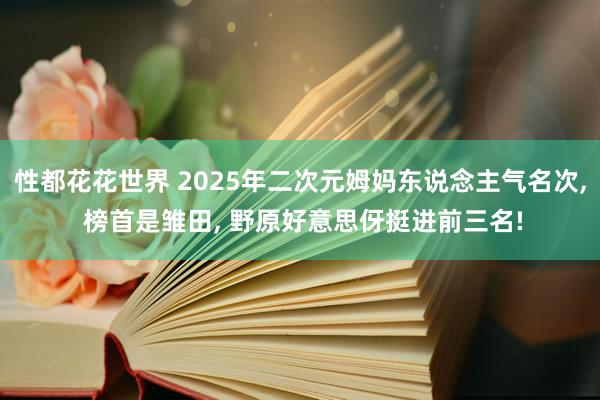 性都花花世界 2025年二次元姆妈东说念主气名次， 榜首是雏田， 野原好意思伢挺进前三名!