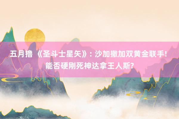 五月撸 《圣斗士星矢》: 沙加撒加双黄金联手! 能否硬刚死神达拿王人斯?