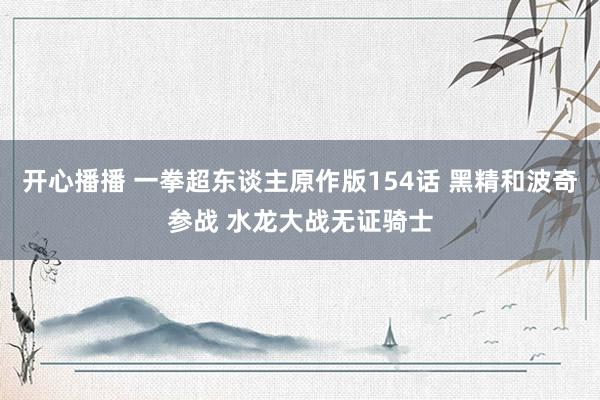 开心播播 一拳超东谈主原作版154话 黑精和波奇参战 水龙大战无证骑士