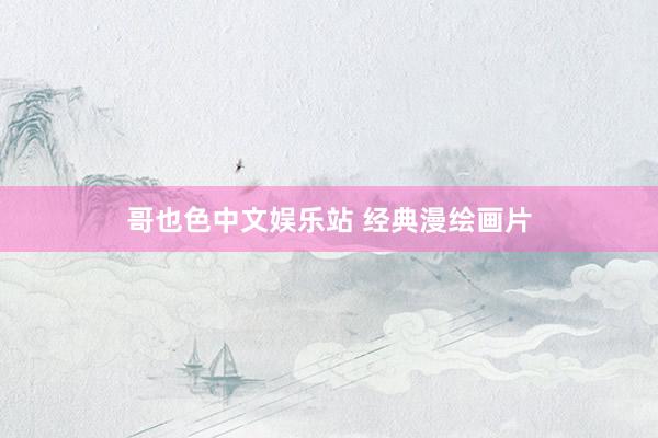 哥也色中文娱乐站 经典漫绘画片