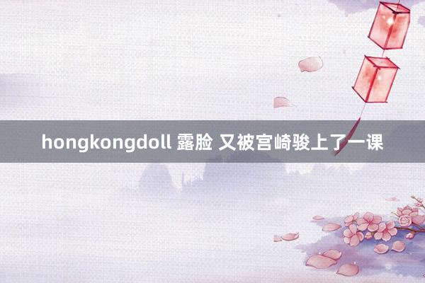 hongkongdoll 露脸 又被宫崎骏上了一课