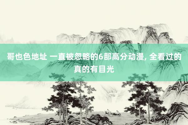 哥也色地址 一直被忽略的6部高分动漫， 全看过的真的有目光