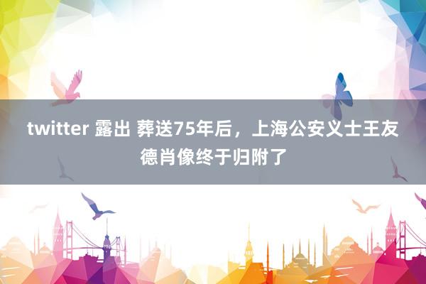 twitter 露出 葬送75年后，上海公安义士王友德肖像终于归附了