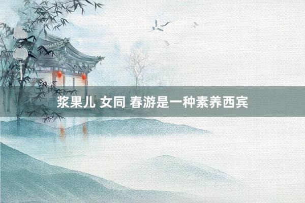 浆果儿 女同 春游是一种素养西宾