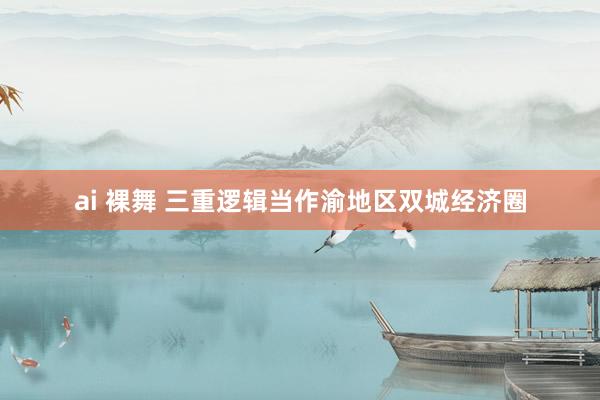 ai 裸舞 三重逻辑当作渝地区双城经济圈