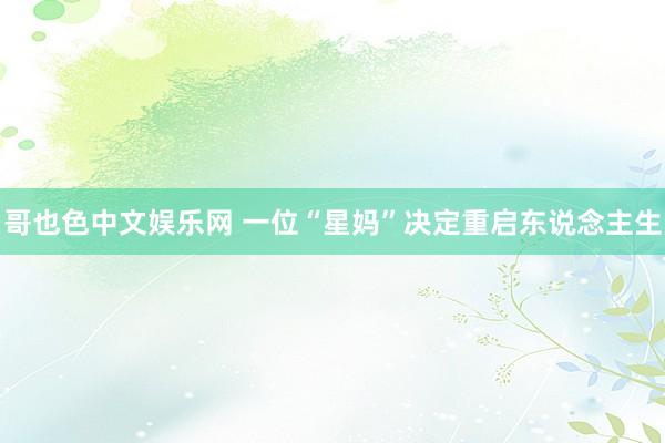 哥也色中文娱乐网 一位“星妈”决定重启东说念主生