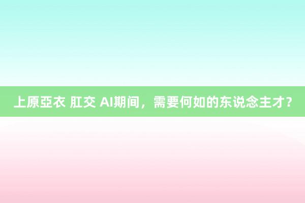 上原亞衣 肛交 AI期间，需要何如的东说念主才？