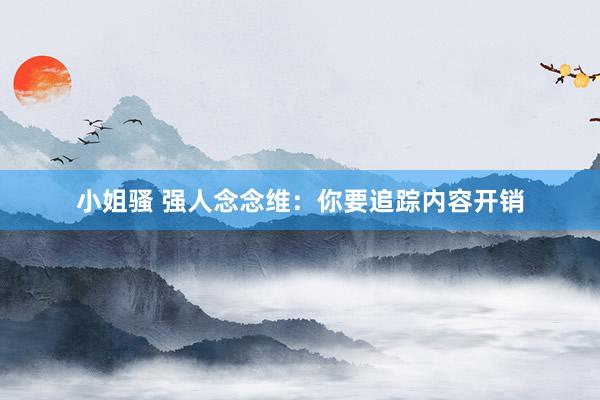 小姐骚 强人念念维：你要追踪内容开销