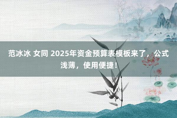 范冰冰 女同 2025年资金预算表模板来了，公式浅薄，使用便捷！