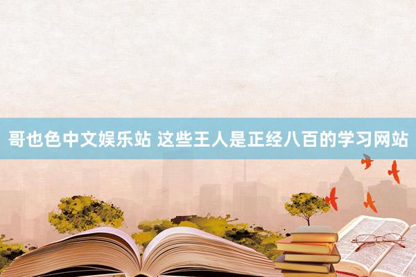 哥也色中文娱乐站 这些王人是正经八百的学习网站