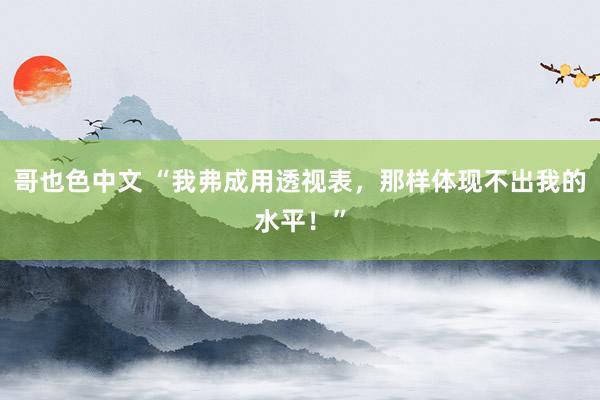 哥也色中文 “我弗成用透视表，那样体现不出我的水平！”