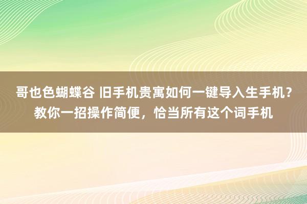 哥也色蝴蝶谷 旧手机贵寓如何一键导入生手机？教你一招操作简便，恰当所有这个词手机