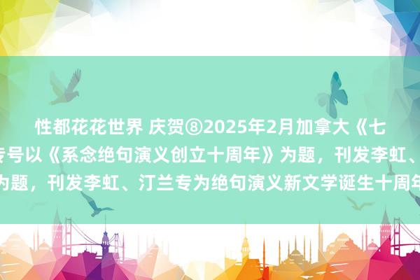 性都花花世界 庆贺⑧2025年2月加拿大《七天周报》“诗词荟粹”专号以《系念绝句演义创立十周年》为题，刊发李虹、汀兰专为绝句演义新文学诞生十周年写的贺诗