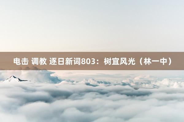 电击 调教 逐日新词803：树宜风光（林一中）