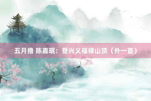 五月撸 陈嘉珉：登兴义福禄山顶（外一首）