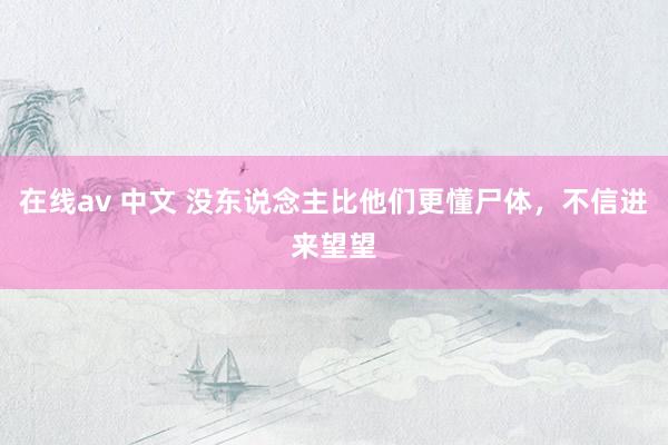 在线av 中文 没东说念主比他们更懂尸体，不信进来望望