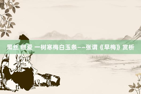 黑丝 做爱 一树寒梅白玉条——张谓《早梅》赏析