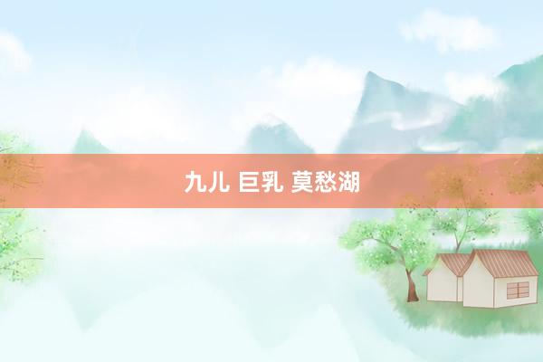 九儿 巨乳 莫愁湖