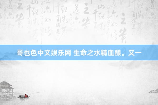 哥也色中文娱乐网 生命之水精血酿。又一