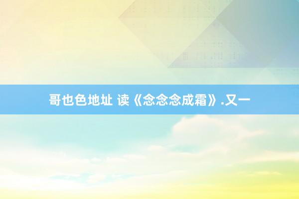 哥也色地址 读《念念念成霜》.又一