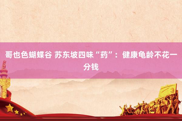 哥也色蝴蝶谷 苏东坡四味“药”：健康龟龄不花一分钱